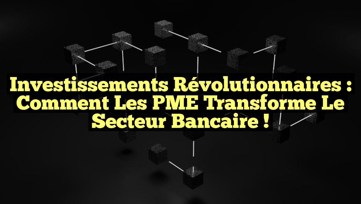 Investissements Révolutionnaires : Comment les PME Transforme le Secteur Bancaire !