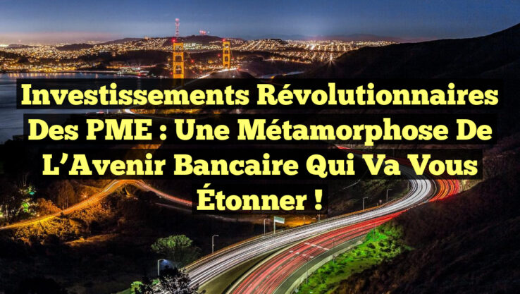 Investissements Révolutionnaires des PME : Une Métamorphose de l’Avenir Bancaire qui Va Vous Étonner !