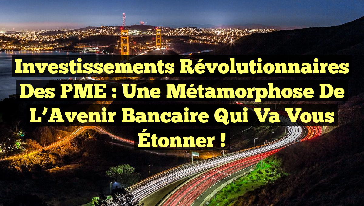 Investissements Révolutionnaires des PME : Une Métamorphose de l’Avenir Bancaire qui Va Vous Étonner !