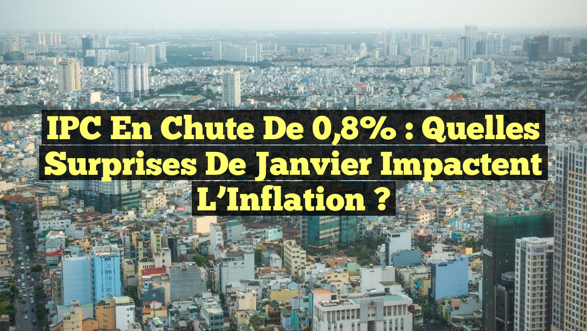 IPC en Chute de 0,8% : Quelles Surprises de Janvier Impactent l’Inflation ?