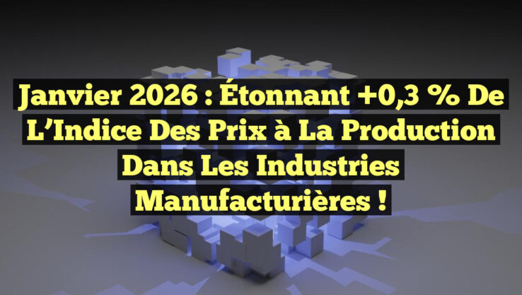 Janvier 2026 : Étonnant +0,3 % de l’Indice des Prix à la Production dans les Industries Manufacturières !