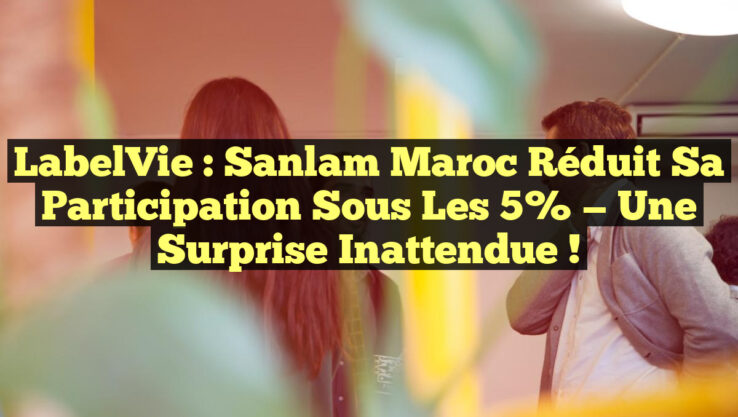 LabelVie : Sanlam Maroc réduit sa participation sous les 5% — Une surprise inattendue !