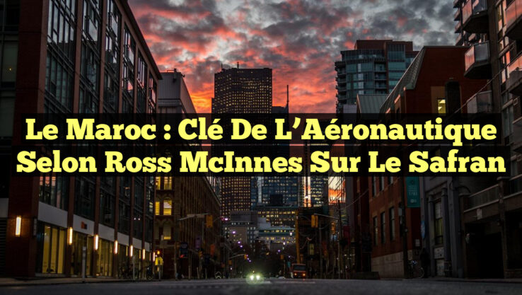 Le Maroc : Clé de l’Aéronautique selon Ross McInnes sur le Safran