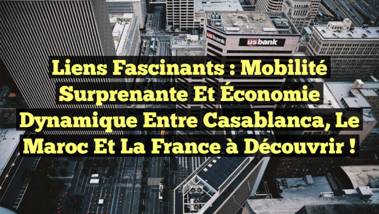 Liens Fascinants : Mobilité Surprenante et Économie Dynamique entre Casablanca, le Maroc et la France à Découvrir !