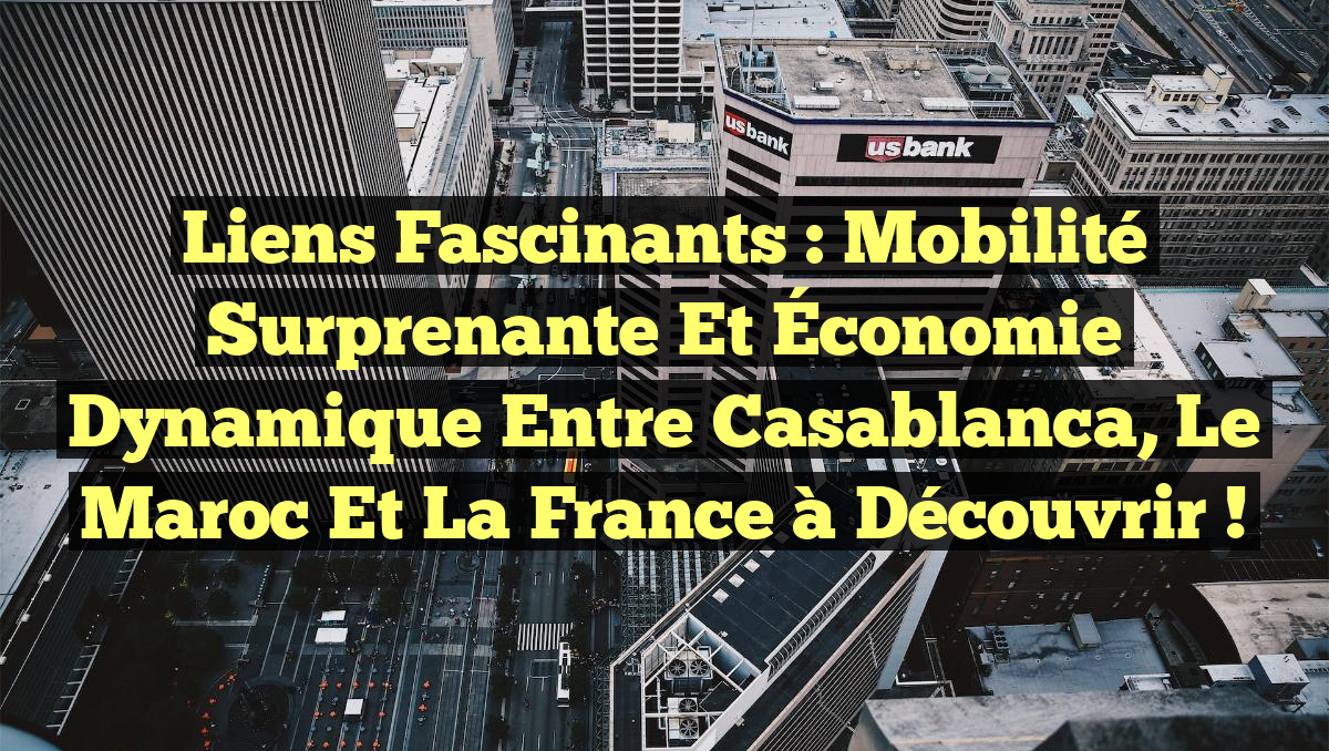 Liens Fascinants : Mobilité Surprenante et Économie Dynamique entre Casablanca, le Maroc et la France à Découvrir !