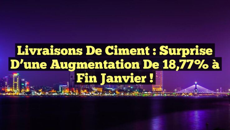 Livraisons de Ciment : Surprise d’une Augmentation de 18,77% à Fin Janvier ! Livraisons de Ciment : Surprise d’une Augmentation de 18,77% à Fin Janvier !