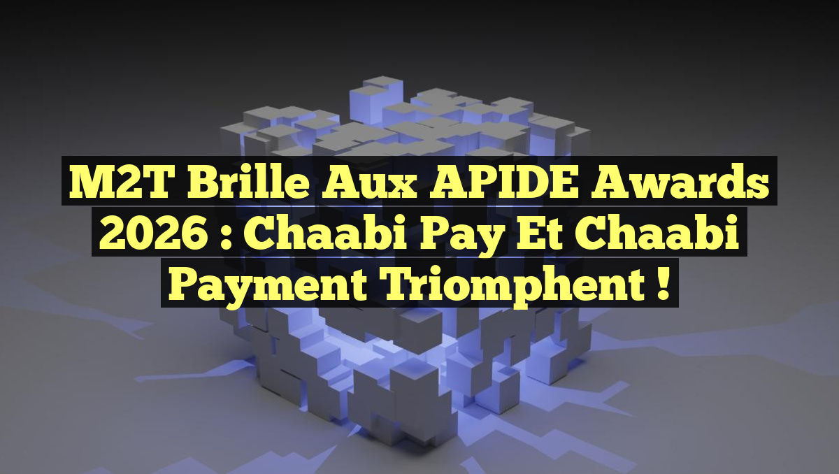 M2T Brille aux APIDE Awards 2026 : Chaabi Pay et Chaabi Payment Triomphent !