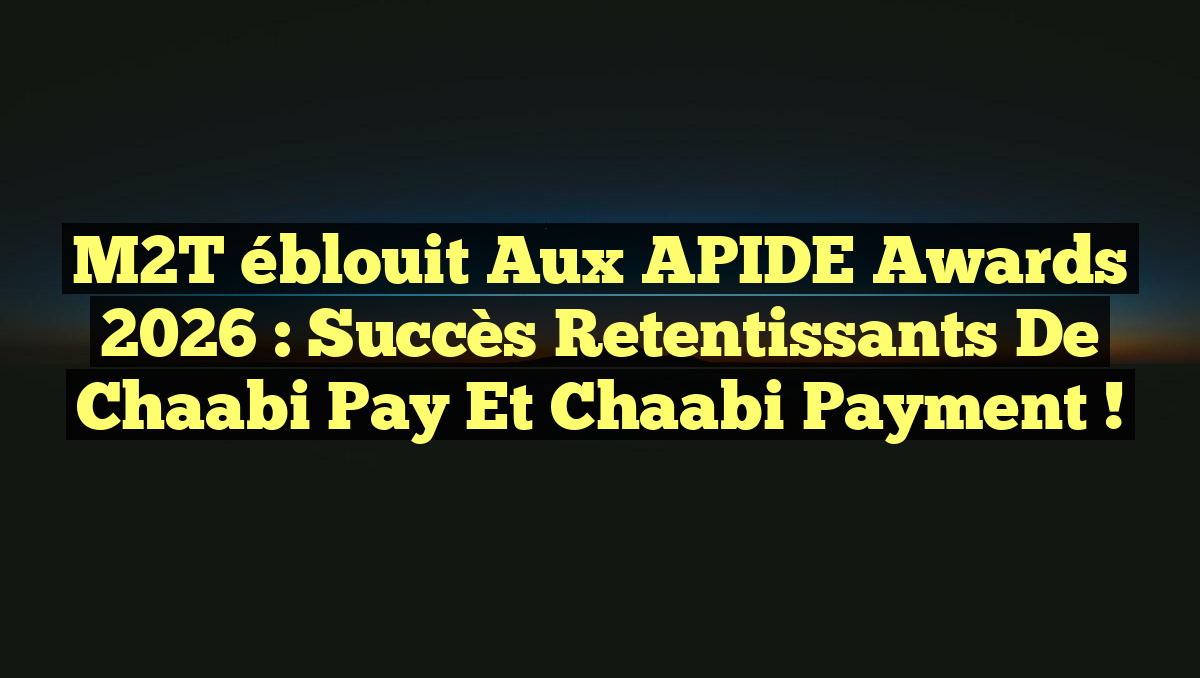 M2T éblouit aux APIDE Awards 2026 : Succès Retentissants de Chaabi Pay et Chaabi Payment !