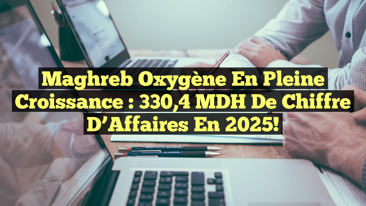 Maghreb Oxygène en Pleine Croissance : 330,4 MDH de Chiffre d’Affaires en 2025!
