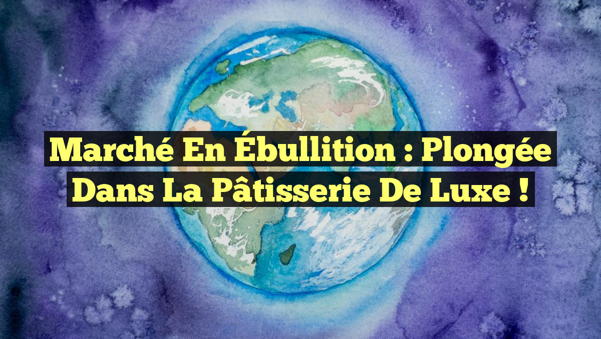 Marché en Ébullition : Plongée dans la Pâtisserie de Luxe !