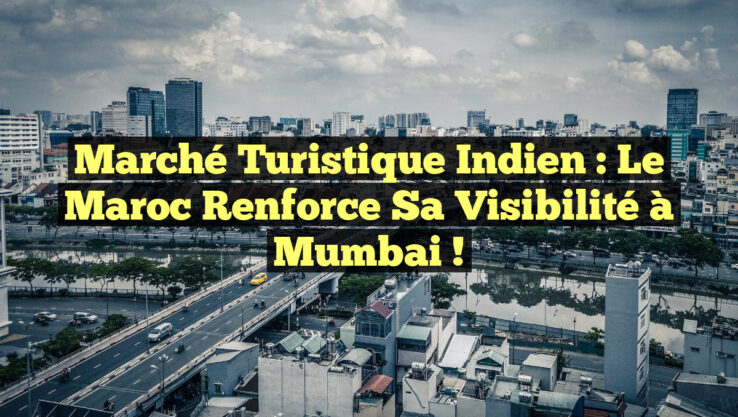 Marché Turistique Indien : Le Maroc Renforce sa Visibilité à Mumbai !