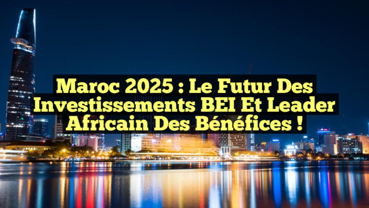 Maroc 2025 : Le Futur des Investissements BEI et Leader Africain des Bénéfices !