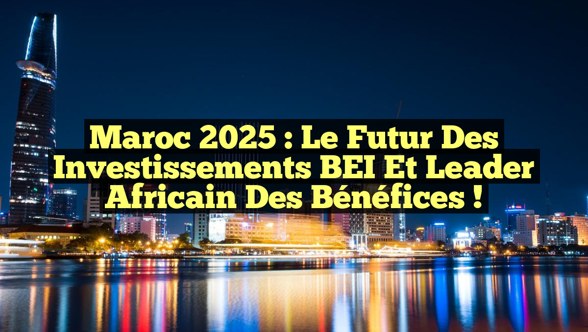 Maroc 2025 : Le Futur des Investissements BEI et Leader Africain des Bénéfices !