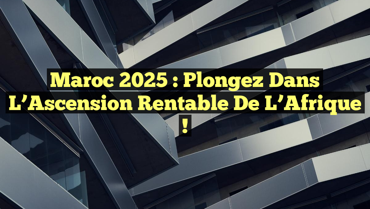 Maroc 2025 : Plongez dans l&rsquo;Ascension Rentable de l&rsquo;Afrique !