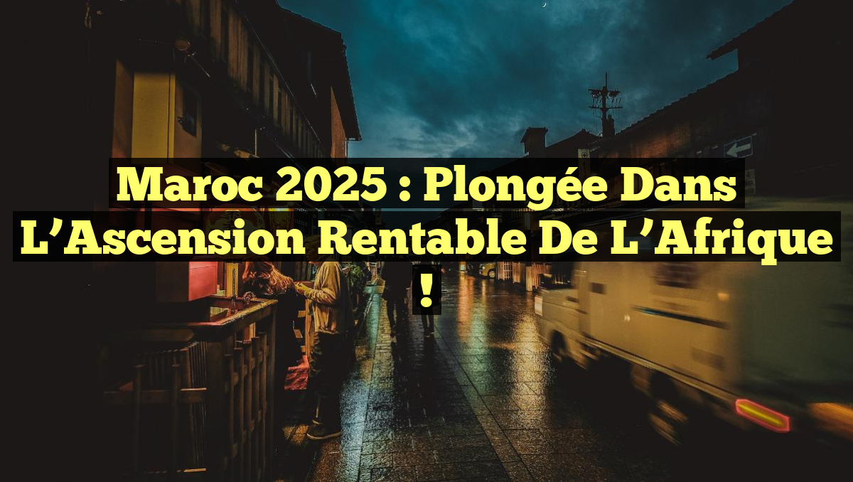 Maroc 2025 : Plongée dans l’Ascension Rentable de l’Afrique !