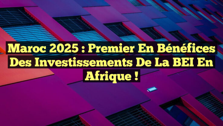 Maroc 2025 : Premier en Bénéfices des Investissements de la BEI en Afrique !