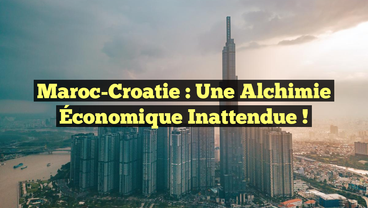Maroc-Croatie : Une Alchimie Économique Inattendue !