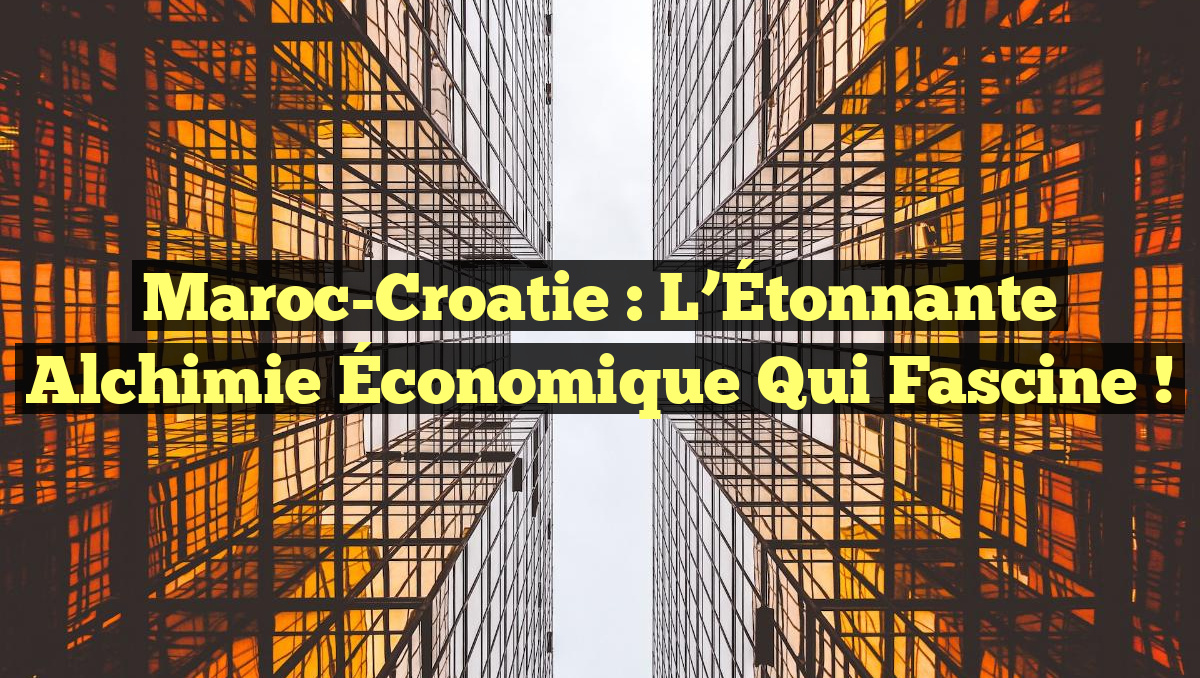 Maroc-Croatie : L’Étonnante Alchimie Économique qui Fascine !