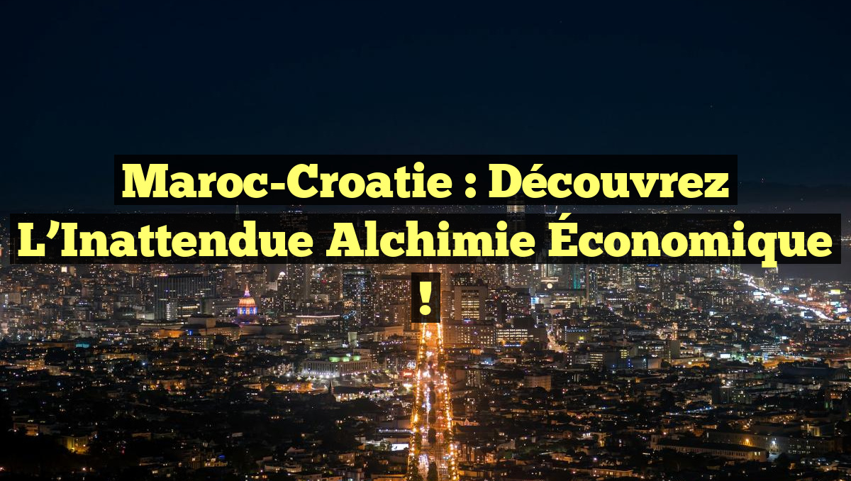 Maroc-Croatie : Découvrez l&rsquo;Inattendue Alchimie Économique !