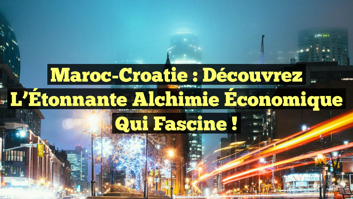 Maroc-Croatie : Découvrez l&rsquo;Étonnante Alchimie Économique qui Fascine !