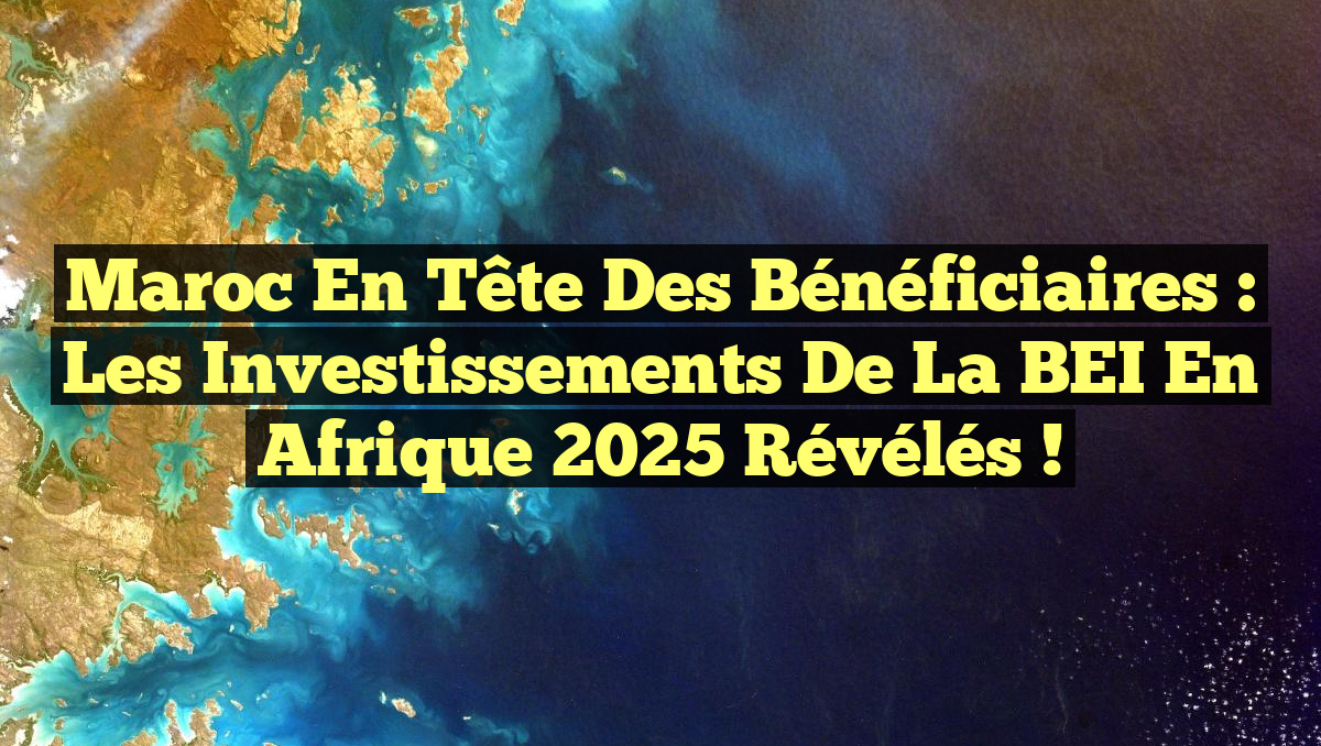 Maroc en tête des bénéficiaires : Les Investissements de la BEI en Afrique 2025 révélés !