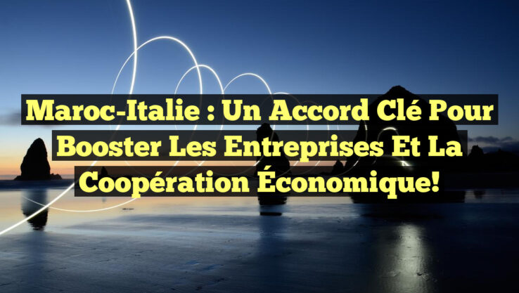 Maroc-Italie : Un Accord Clé pour Booster les Entreprises et la Coopération Économique!