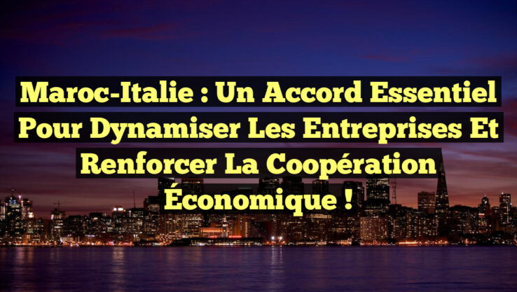 Maroc-Italie : Un Accord Essentiel pour Dynamiser les Entreprises et Renforcer la Coopération Économique !