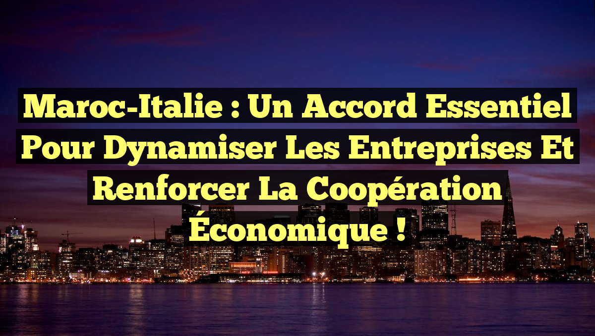 Maroc-Italie : Un Accord Essentiel pour Dynamiser les Entreprises et Renforcer la Coopération Économique !