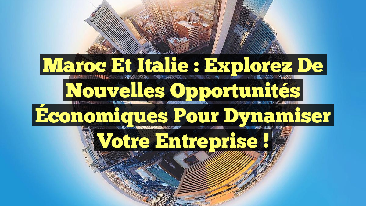Maroc et Italie : Explorez de Nouvelles Opportunités Économiques pour Dynamiser Votre Entreprise !