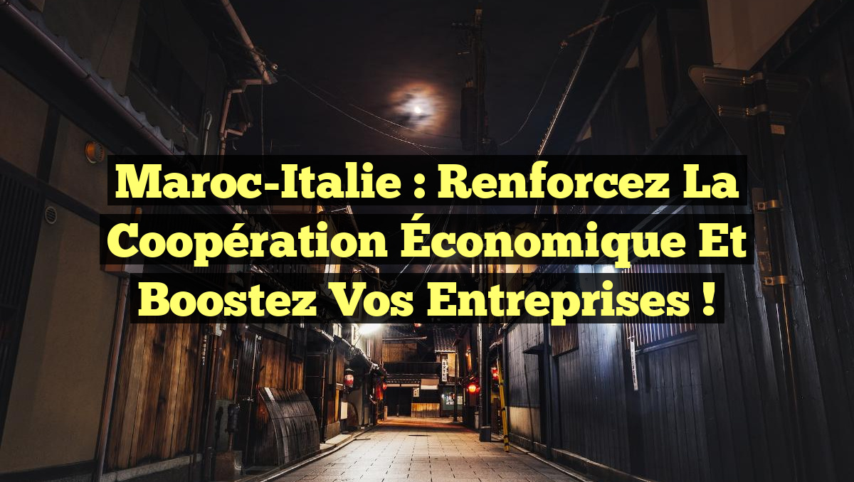 Maroc-Italie : Renforcez la Coopération Économique et Boostez Vos Entreprises !