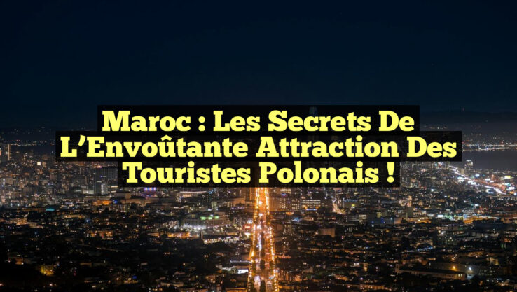 Maroc : Les Secrets de l’Envoûtante Attraction des Touristes Polonais !