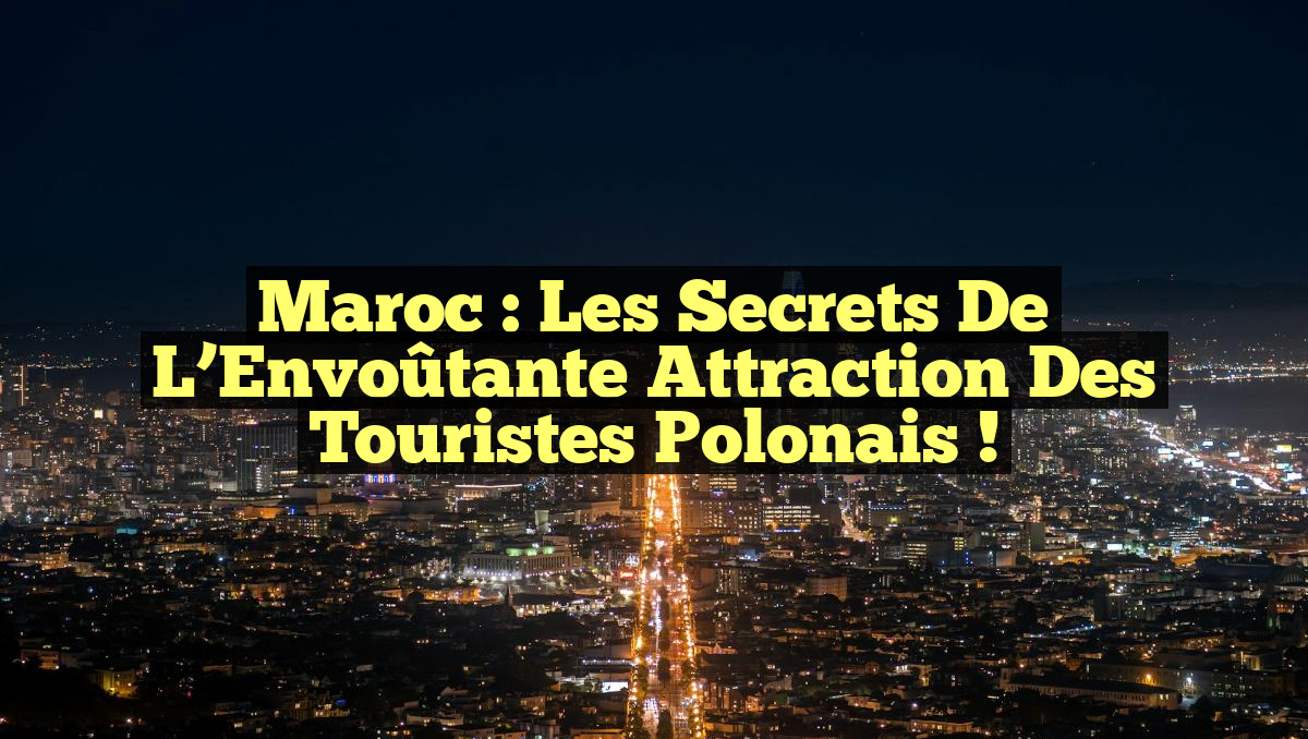 Maroc : Les Secrets de l&rsquo;Envoûtante Attraction des Touristes Polonais !