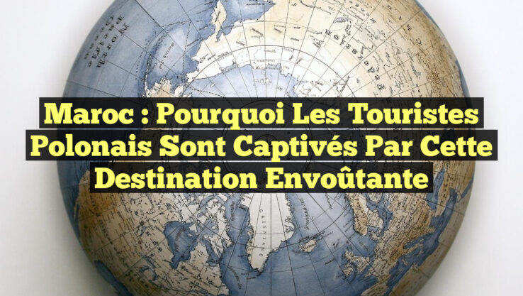Maroc : Pourquoi les Touristes Polonais Sont Captivés par cette Destination envoûtante