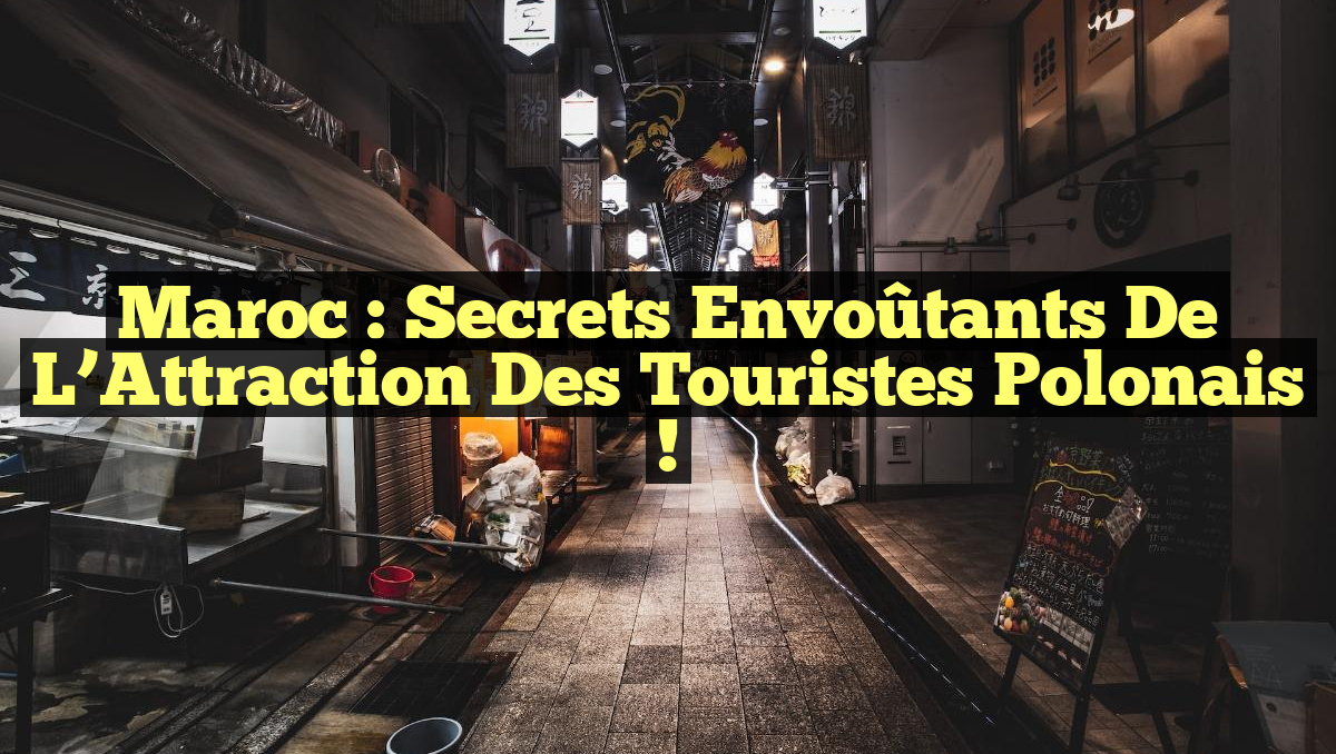 Maroc : Secrets Envoûtants de l&rsquo;Attraction des Touristes Polonais !