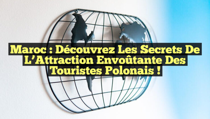 Maroc : Découvrez les Secrets de l’Attraction Envoûtante des Touristes Polonais !
