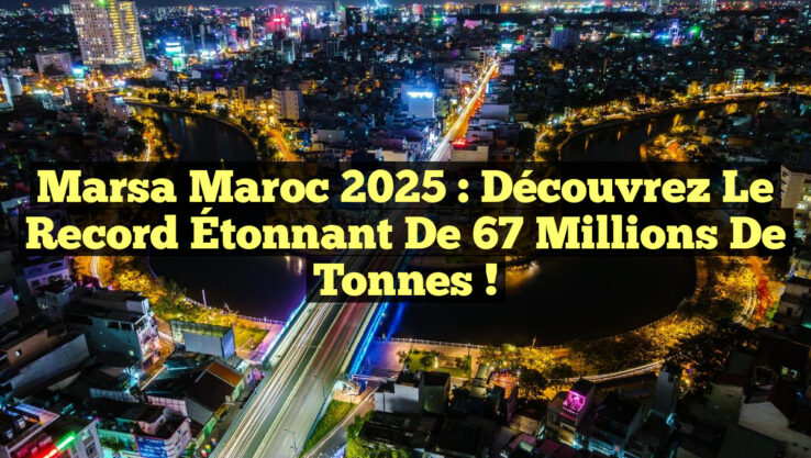 Marsa Maroc 2025 : Découvrez le Record Étonnant de 67 Millions de Tonnes !