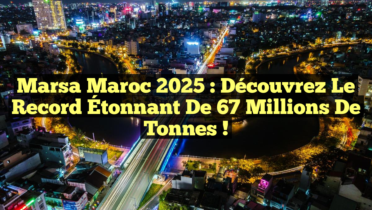 Marsa Maroc 2025 : Découvrez le Record Étonnant de 67 Millions de Tonnes !
