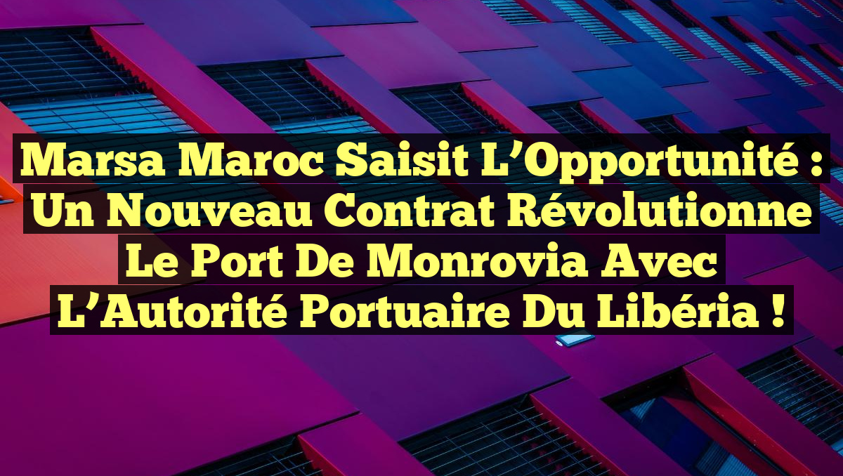 Marsa Maroc Saisit l&rsquo;Opportunité : Un Nouveau Contrat Révolutionne le Port de Monrovia avec l’Autorité Portuaire du Libéria !