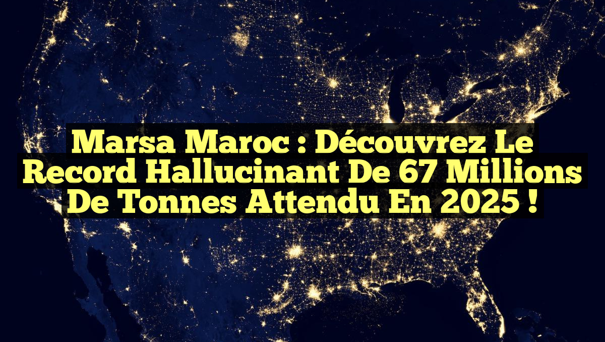 Marsa Maroc : Découvrez le Record Hallucinant de 67 Millions de Tonnes Attendu en 2025 !