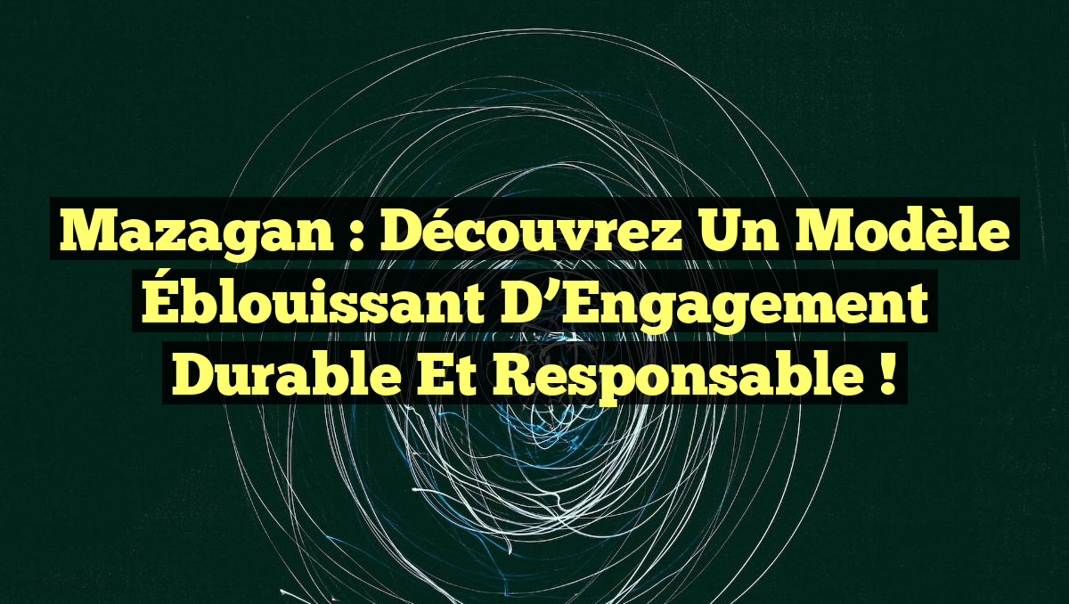 Mazagan : Découvrez un Modèle Éblouissant d&rsquo;Engagement Durable et Responsable !