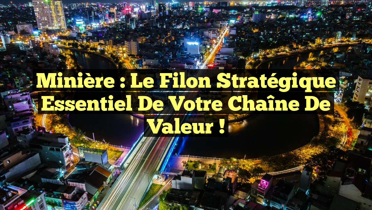 Minière : Le Filon Stratégique Essentiel de Votre Chaîne de Valeur !