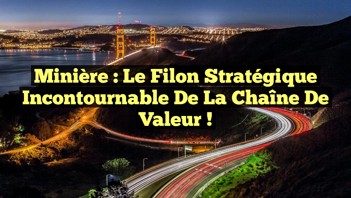 Minière : le Filon Stratégique Incontournable de la Chaîne de Valeur !