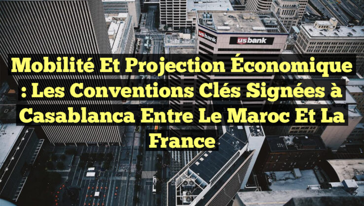 Mobilité et Projection Économique : Les Conventions Clés Signées à Casablanca entre le Maroc et la France
