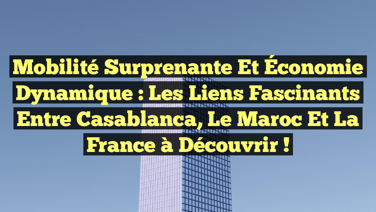 Mobilité Surprenante et Économie Dynamique : Les Liens Fascinants entre Casablanca, le Maroc et la France à Découvrir !