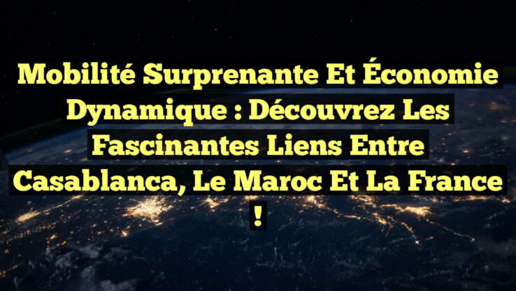Mobilité Surprenante et Économie Dynamique : Découvrez les Fascinantes Liens entre Casablanca, le Maroc et la France !