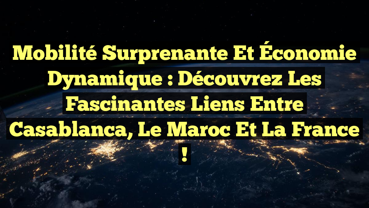 Mobilité Surprenante et Économie Dynamique : Découvrez les Fascinantes Liens entre Casablanca, le Maroc et la France !