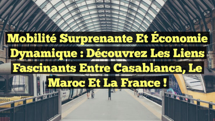 Mobilité Surprenante et Économie Dynamique : Découvrez les Liens Fascinants entre Casablanca, le Maroc et la France !