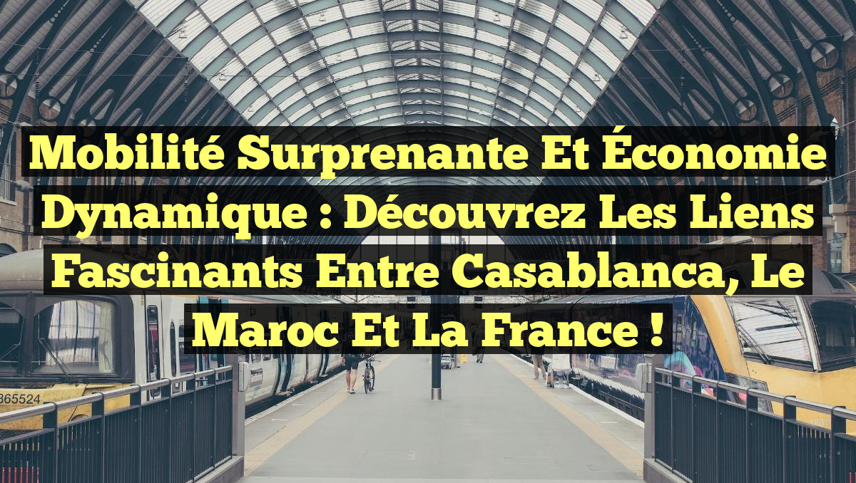 Mobilité Surprenante et Économie Dynamique : Découvrez les Liens Fascinants entre Casablanca, le Maroc et la France !