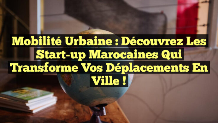Mobilité Urbaine : Découvrez les Start-up Marocaines qui Transforme Vos Déplacements en Ville !