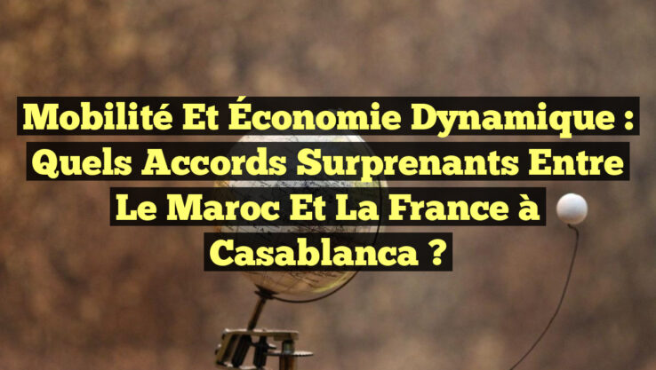 Mobilité et Économie Dynamique : Quels Accords Surprenants Entre le Maroc et la France à Casablanca ?